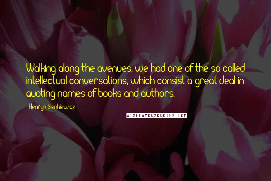 Henryk Sienkiewicz Quotes: Walking along the avenues, we had one of the so-called intellectual conversations, which consist a great deal in quoting names of books and authors.
