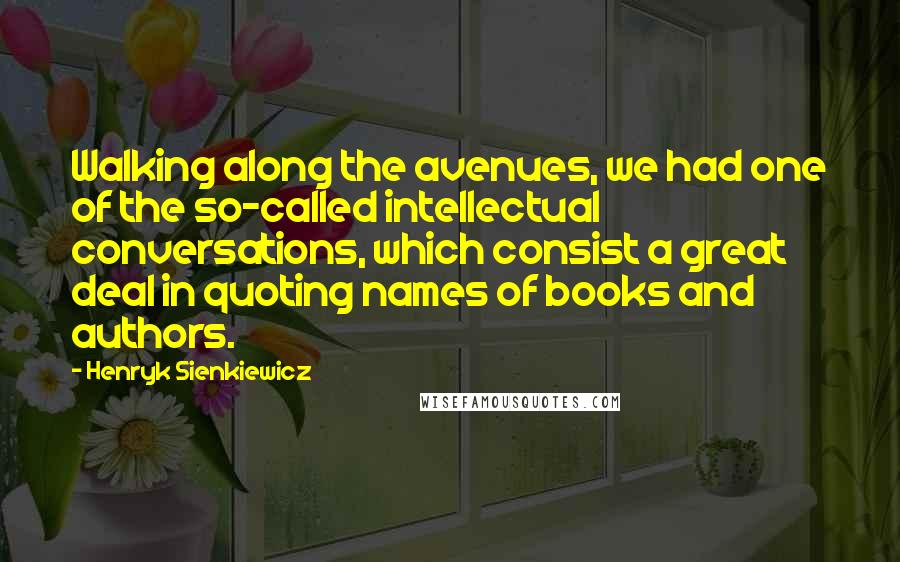 Henryk Sienkiewicz Quotes: Walking along the avenues, we had one of the so-called intellectual conversations, which consist a great deal in quoting names of books and authors.