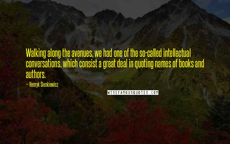Henryk Sienkiewicz Quotes: Walking along the avenues, we had one of the so-called intellectual conversations, which consist a great deal in quoting names of books and authors.