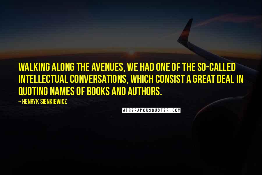 Henryk Sienkiewicz Quotes: Walking along the avenues, we had one of the so-called intellectual conversations, which consist a great deal in quoting names of books and authors.
