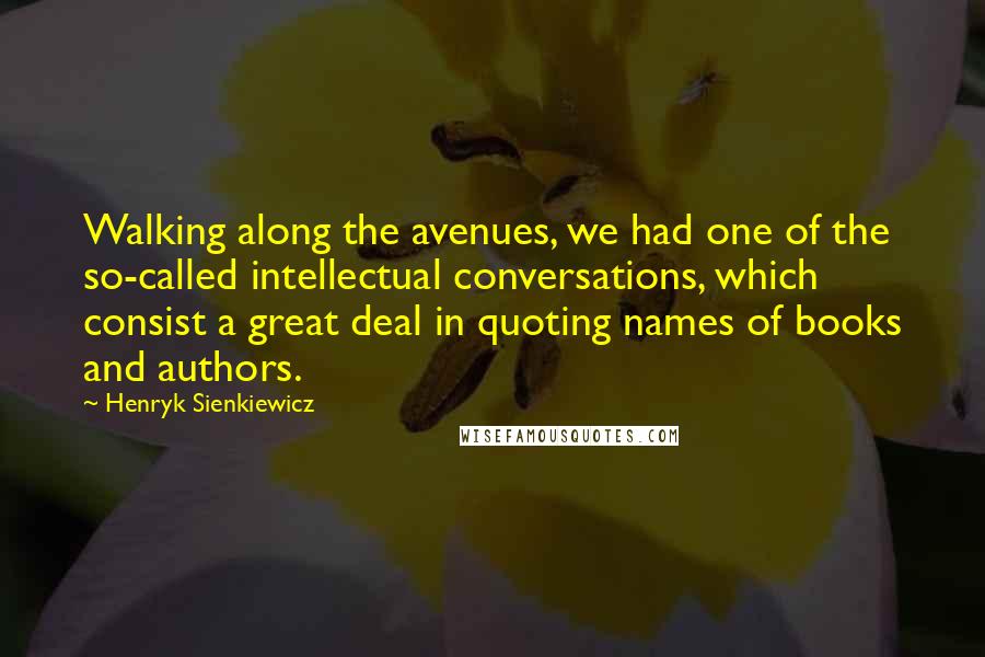 Henryk Sienkiewicz Quotes: Walking along the avenues, we had one of the so-called intellectual conversations, which consist a great deal in quoting names of books and authors.