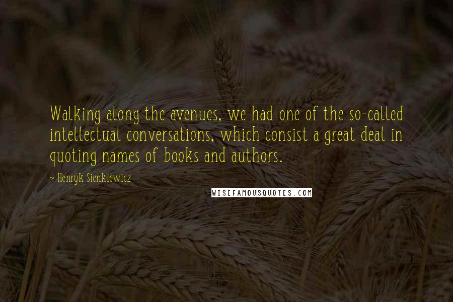 Henryk Sienkiewicz Quotes: Walking along the avenues, we had one of the so-called intellectual conversations, which consist a great deal in quoting names of books and authors.