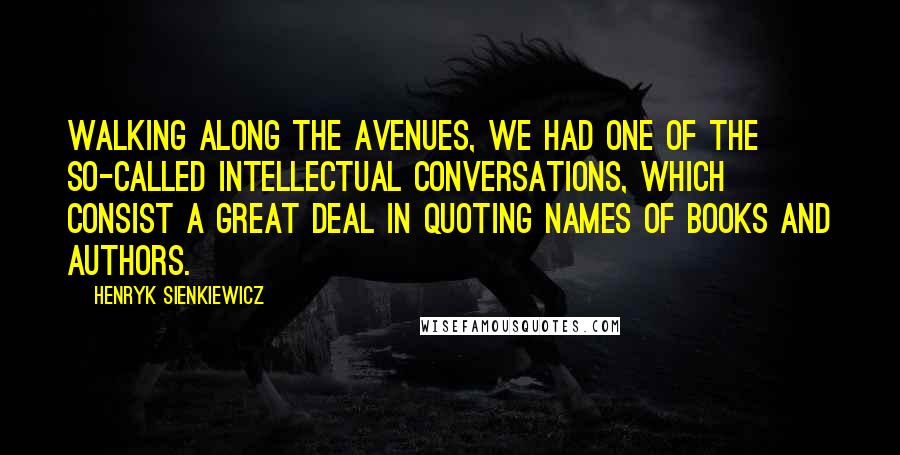 Henryk Sienkiewicz Quotes: Walking along the avenues, we had one of the so-called intellectual conversations, which consist a great deal in quoting names of books and authors.
