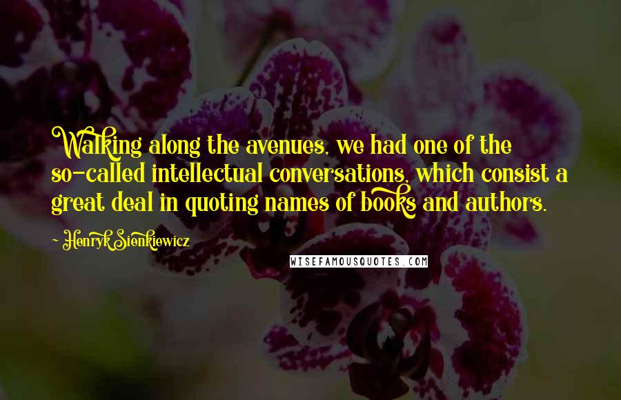 Henryk Sienkiewicz Quotes: Walking along the avenues, we had one of the so-called intellectual conversations, which consist a great deal in quoting names of books and authors.