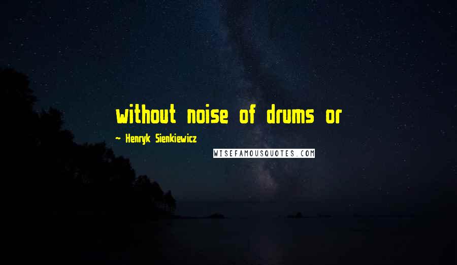 Henryk Sienkiewicz Quotes: without noise of drums or