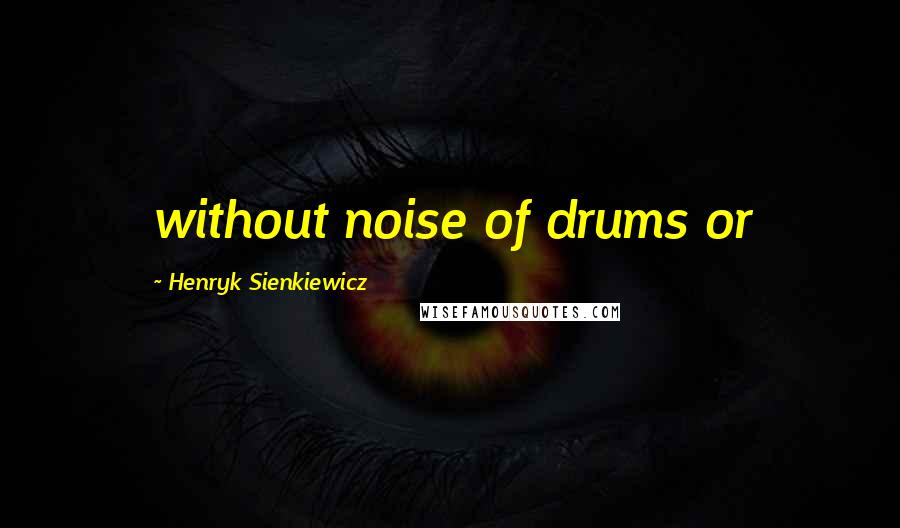 Henryk Sienkiewicz Quotes: without noise of drums or