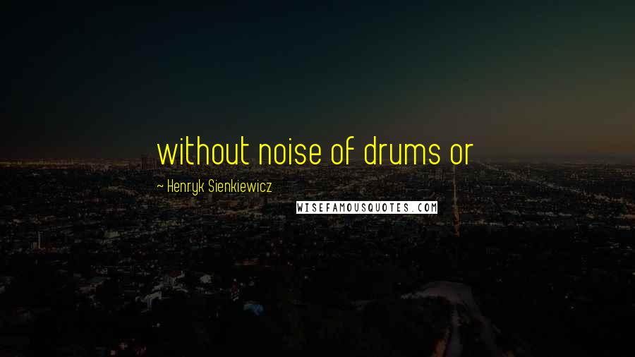 Henryk Sienkiewicz Quotes: without noise of drums or