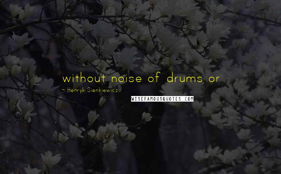 Henryk Sienkiewicz Quotes: without noise of drums or