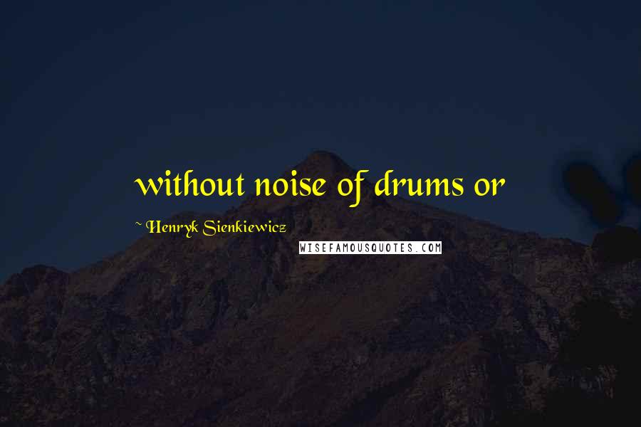 Henryk Sienkiewicz Quotes: without noise of drums or