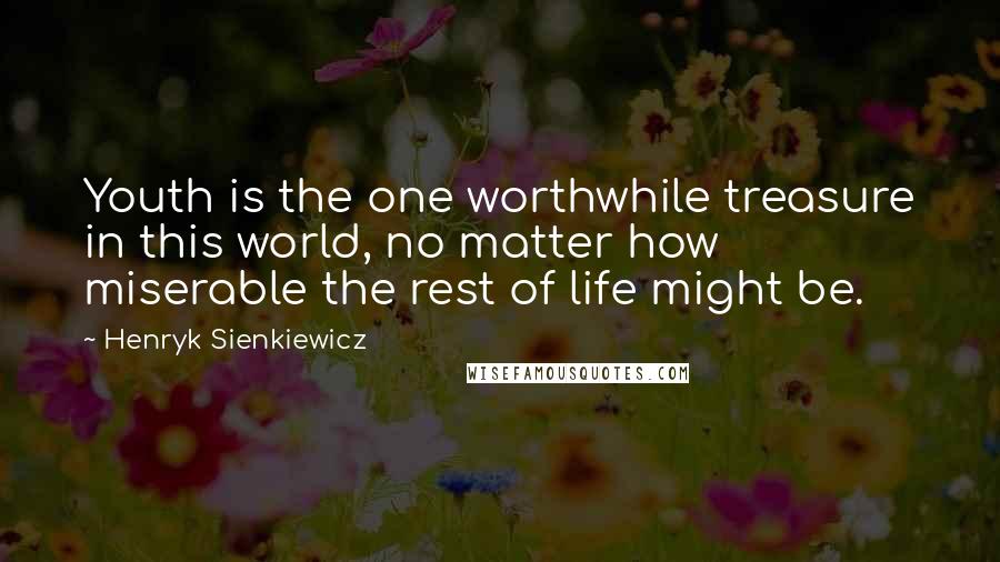 Henryk Sienkiewicz Quotes: Youth is the one worthwhile treasure in this world, no matter how miserable the rest of life might be.