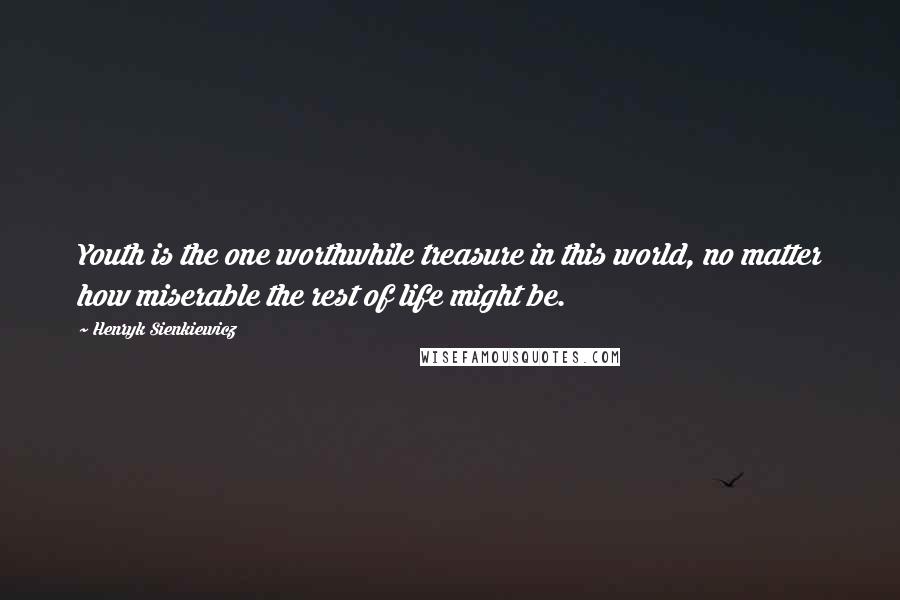 Henryk Sienkiewicz Quotes: Youth is the one worthwhile treasure in this world, no matter how miserable the rest of life might be.