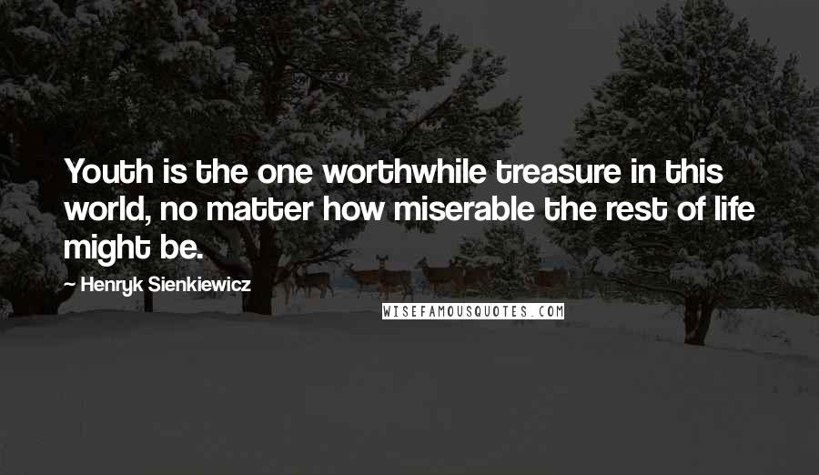 Henryk Sienkiewicz Quotes: Youth is the one worthwhile treasure in this world, no matter how miserable the rest of life might be.