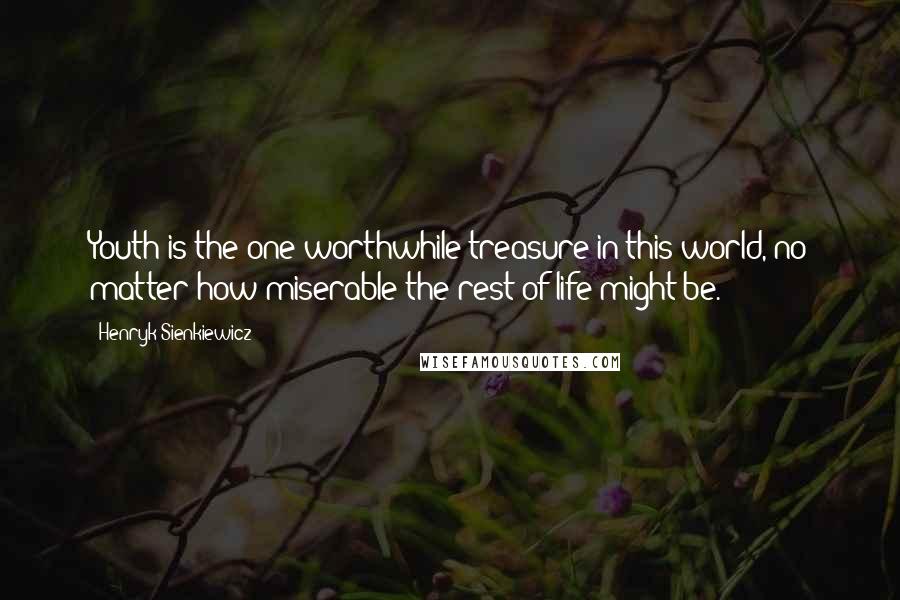 Henryk Sienkiewicz Quotes: Youth is the one worthwhile treasure in this world, no matter how miserable the rest of life might be.