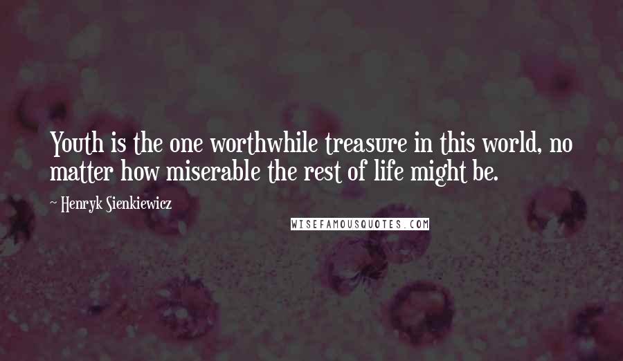 Henryk Sienkiewicz Quotes: Youth is the one worthwhile treasure in this world, no matter how miserable the rest of life might be.