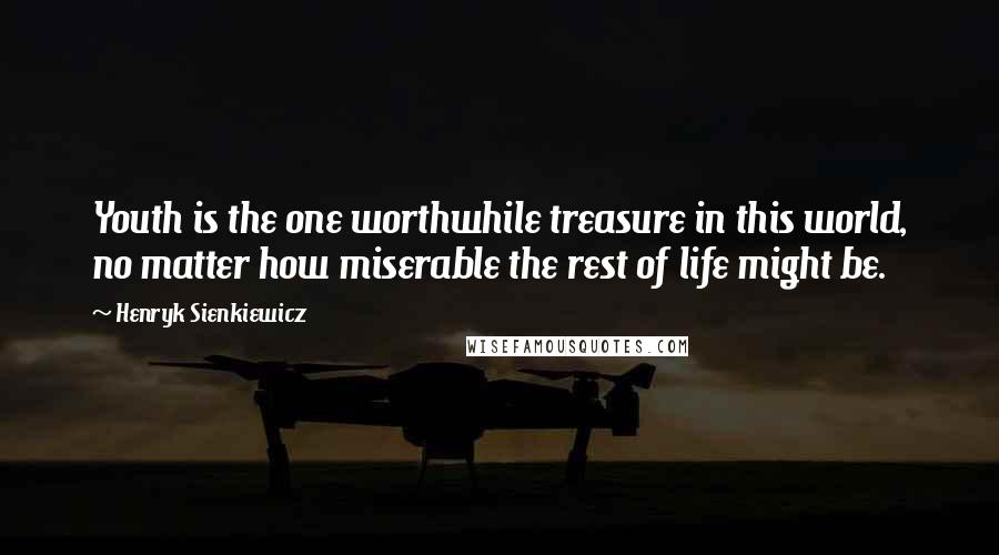 Henryk Sienkiewicz Quotes: Youth is the one worthwhile treasure in this world, no matter how miserable the rest of life might be.