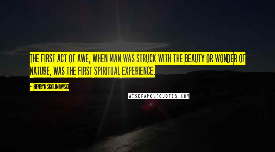 Henryk Skolimowski Quotes: The first act of awe, when man was struck with the beauty or wonder of Nature, was the first spiritual experience.