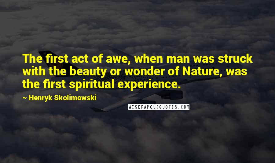 Henryk Skolimowski Quotes: The first act of awe, when man was struck with the beauty or wonder of Nature, was the first spiritual experience.