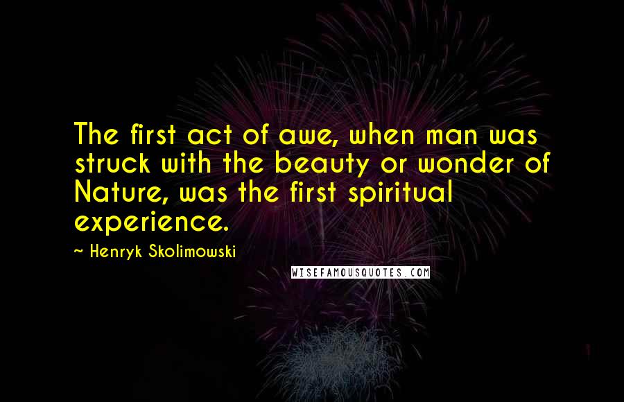 Henryk Skolimowski Quotes: The first act of awe, when man was struck with the beauty or wonder of Nature, was the first spiritual experience.