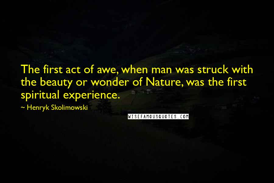 Henryk Skolimowski Quotes: The first act of awe, when man was struck with the beauty or wonder of Nature, was the first spiritual experience.