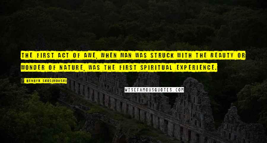 Henryk Skolimowski Quotes: The first act of awe, when man was struck with the beauty or wonder of Nature, was the first spiritual experience.