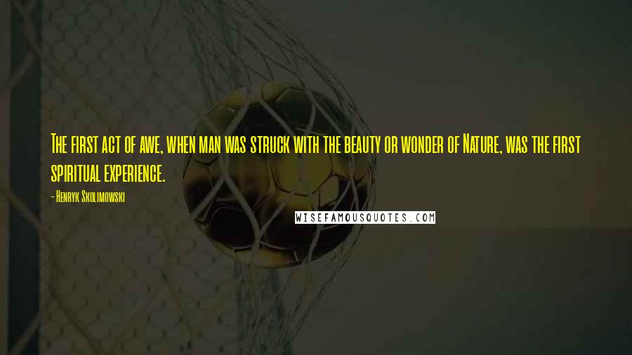 Henryk Skolimowski Quotes: The first act of awe, when man was struck with the beauty or wonder of Nature, was the first spiritual experience.