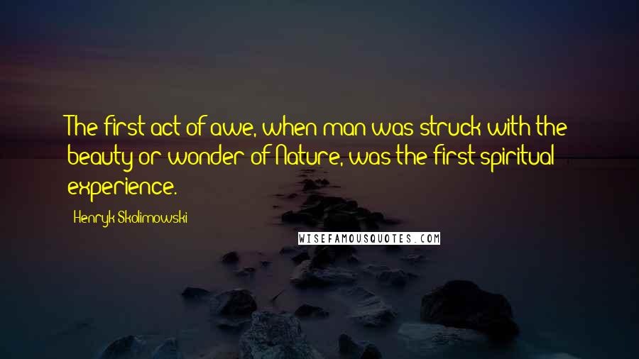 Henryk Skolimowski Quotes: The first act of awe, when man was struck with the beauty or wonder of Nature, was the first spiritual experience.