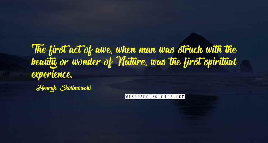 Henryk Skolimowski Quotes: The first act of awe, when man was struck with the beauty or wonder of Nature, was the first spiritual experience.