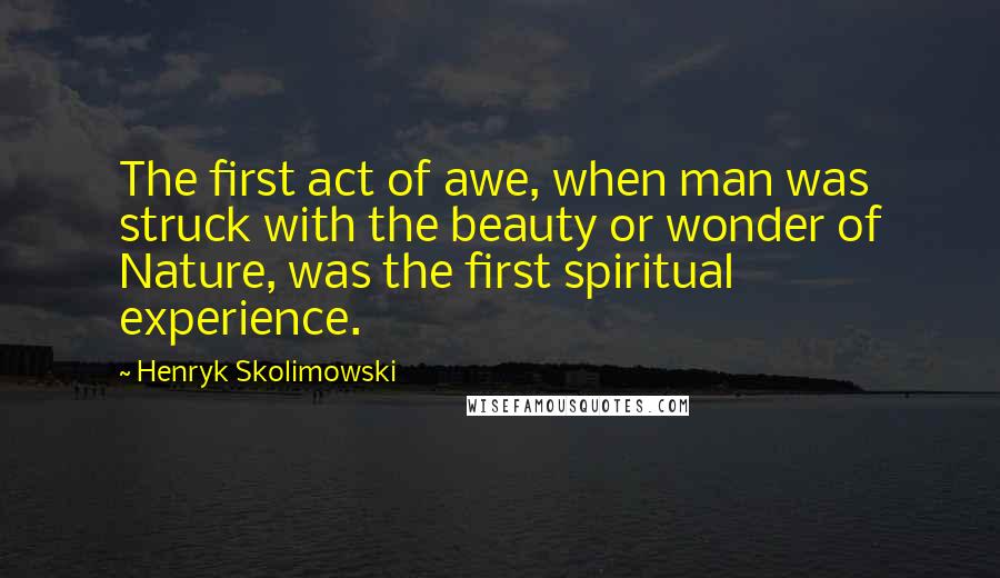 Henryk Skolimowski Quotes: The first act of awe, when man was struck with the beauty or wonder of Nature, was the first spiritual experience.