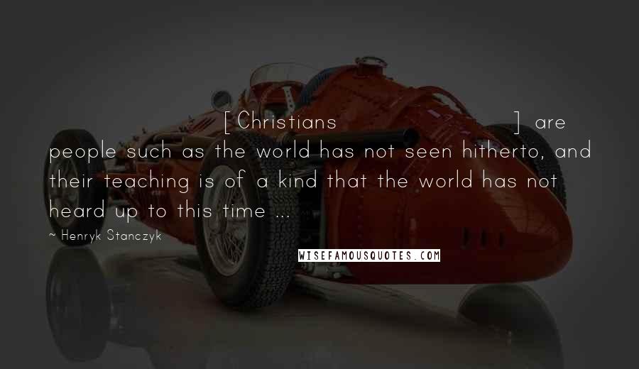 Henryk Stanczyk Quotes: [Christians] are people such as the world has not seen hitherto, and their teaching is of a kind that the world has not heard up to this time ...