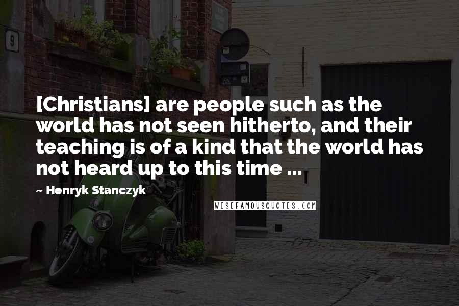 Henryk Stanczyk Quotes: [Christians] are people such as the world has not seen hitherto, and their teaching is of a kind that the world has not heard up to this time ...