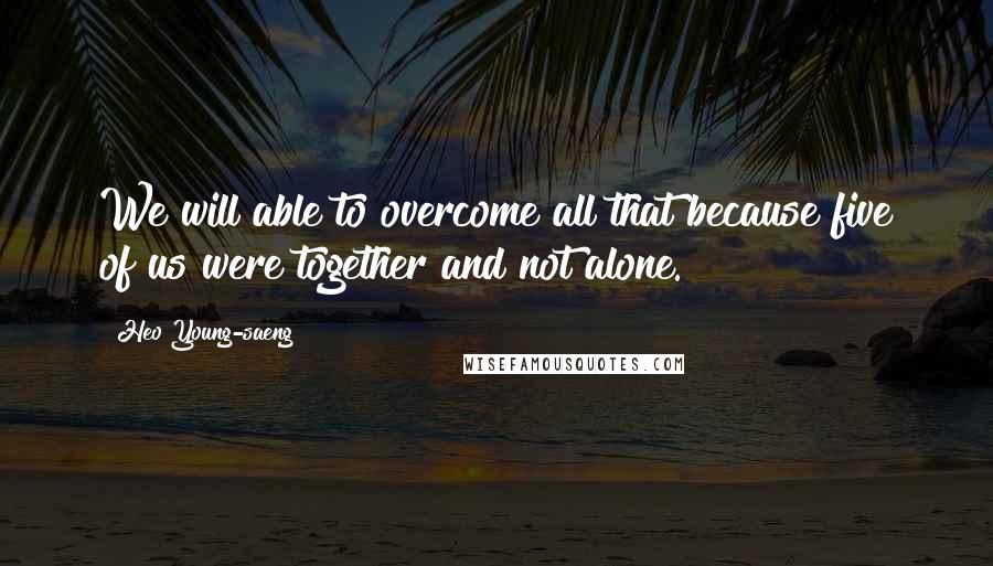 Heo Young-saeng Quotes: We will able to overcome all that because five of us were together and not alone.