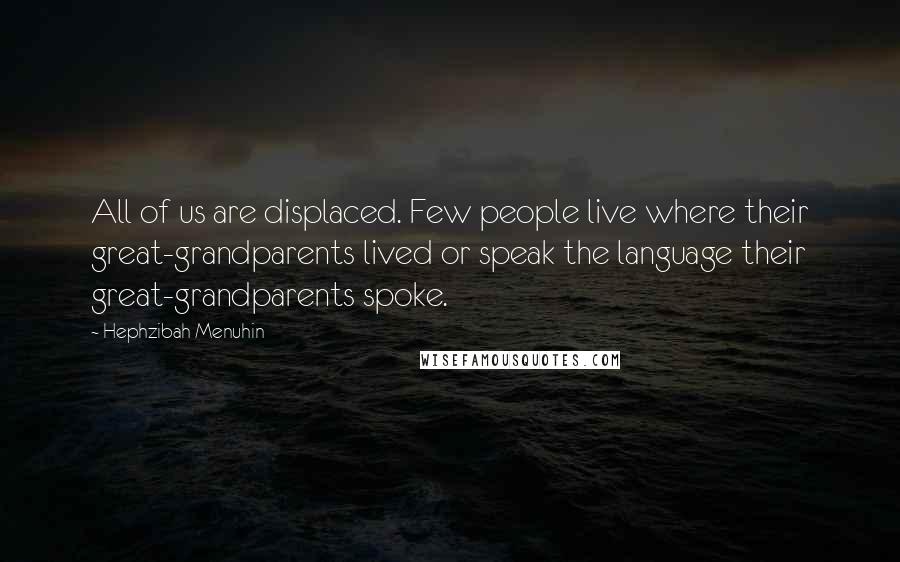 Hephzibah Menuhin Quotes: All of us are displaced. Few people live where their great-grandparents lived or speak the language their great-grandparents spoke.