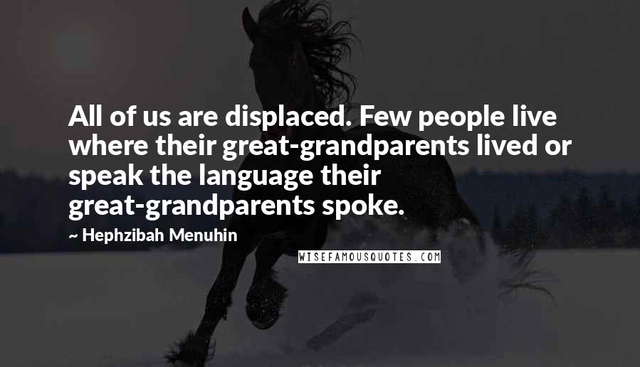 Hephzibah Menuhin Quotes: All of us are displaced. Few people live where their great-grandparents lived or speak the language their great-grandparents spoke.