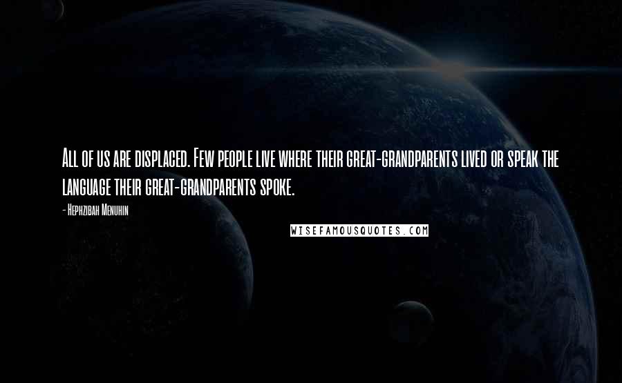 Hephzibah Menuhin Quotes: All of us are displaced. Few people live where their great-grandparents lived or speak the language their great-grandparents spoke.
