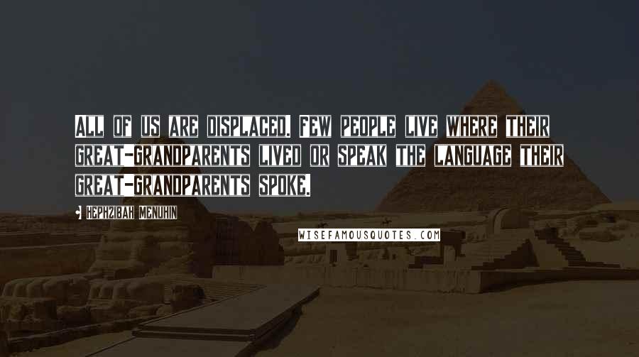 Hephzibah Menuhin Quotes: All of us are displaced. Few people live where their great-grandparents lived or speak the language their great-grandparents spoke.