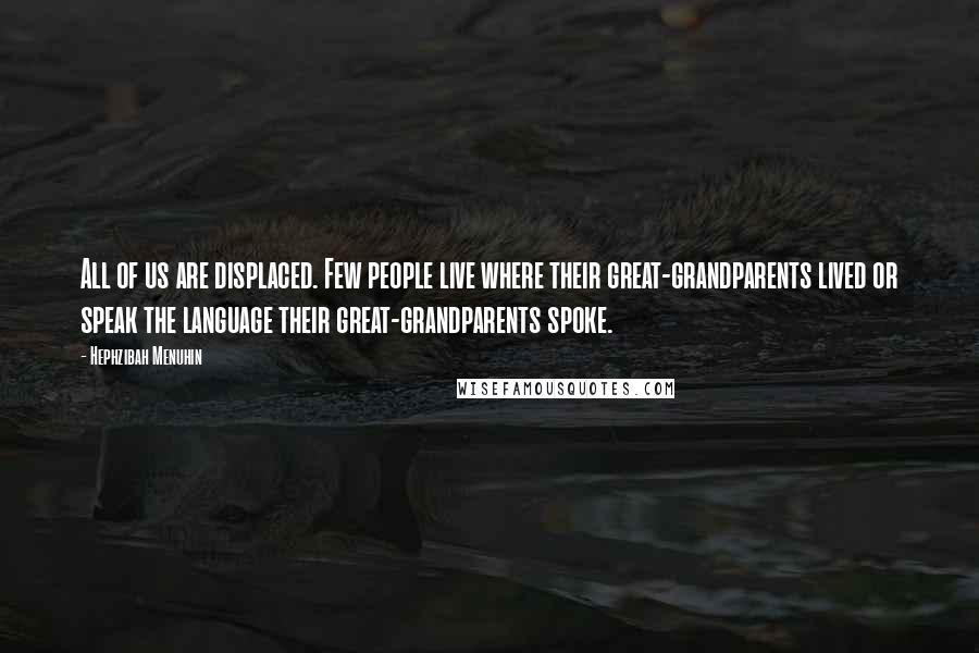 Hephzibah Menuhin Quotes: All of us are displaced. Few people live where their great-grandparents lived or speak the language their great-grandparents spoke.