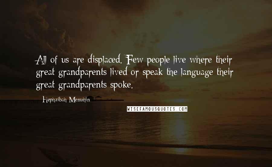 Hephzibah Menuhin Quotes: All of us are displaced. Few people live where their great-grandparents lived or speak the language their great-grandparents spoke.