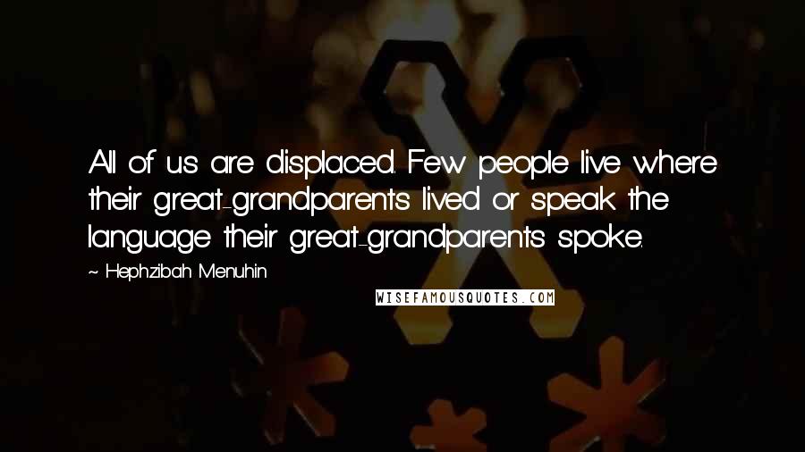 Hephzibah Menuhin Quotes: All of us are displaced. Few people live where their great-grandparents lived or speak the language their great-grandparents spoke.