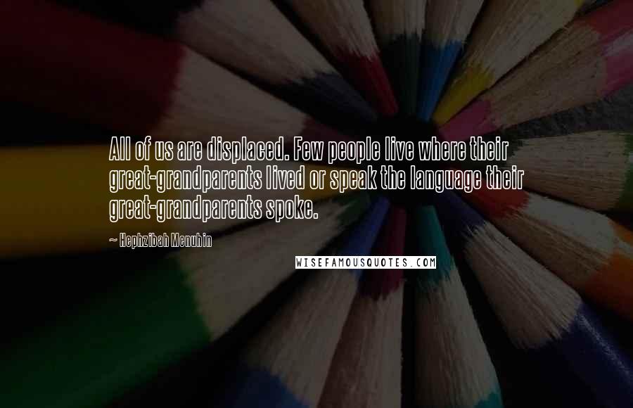 Hephzibah Menuhin Quotes: All of us are displaced. Few people live where their great-grandparents lived or speak the language their great-grandparents spoke.