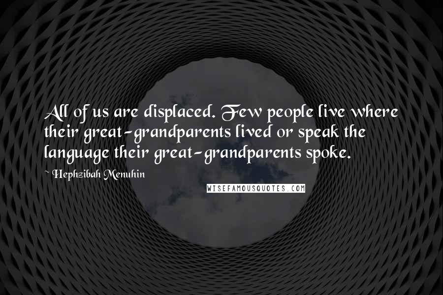 Hephzibah Menuhin Quotes: All of us are displaced. Few people live where their great-grandparents lived or speak the language their great-grandparents spoke.