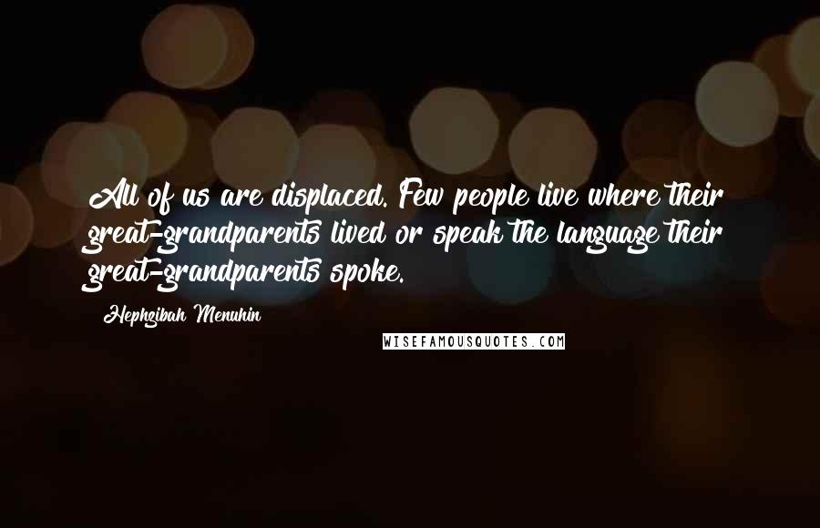 Hephzibah Menuhin Quotes: All of us are displaced. Few people live where their great-grandparents lived or speak the language their great-grandparents spoke.