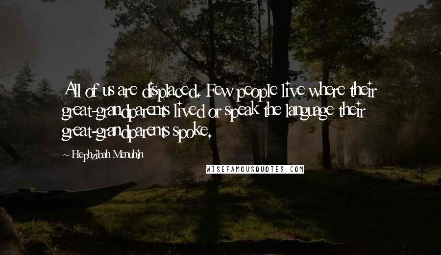 Hephzibah Menuhin Quotes: All of us are displaced. Few people live where their great-grandparents lived or speak the language their great-grandparents spoke.