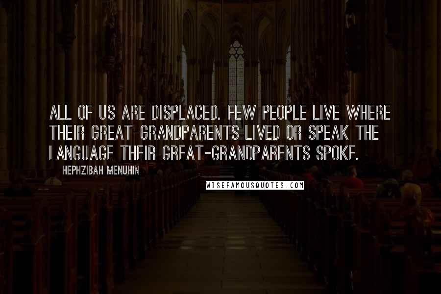 Hephzibah Menuhin Quotes: All of us are displaced. Few people live where their great-grandparents lived or speak the language their great-grandparents spoke.