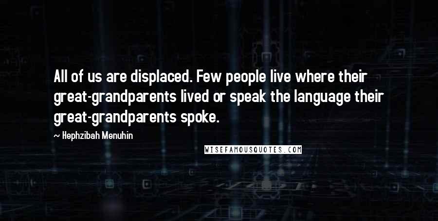 Hephzibah Menuhin Quotes: All of us are displaced. Few people live where their great-grandparents lived or speak the language their great-grandparents spoke.