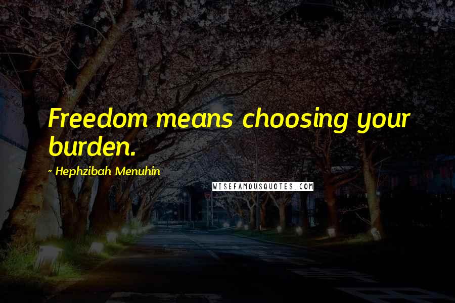 Hephzibah Menuhin Quotes: Freedom means choosing your burden.