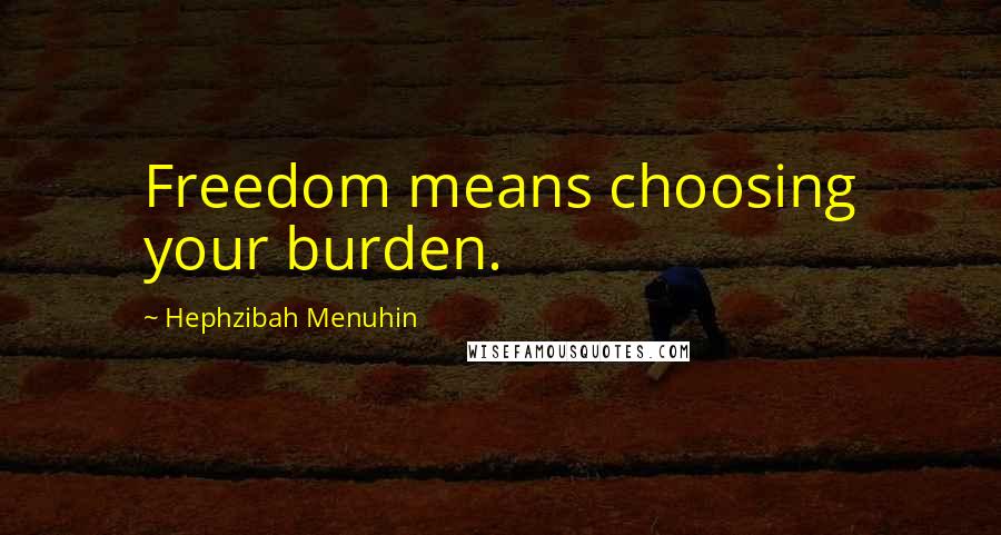 Hephzibah Menuhin Quotes: Freedom means choosing your burden.