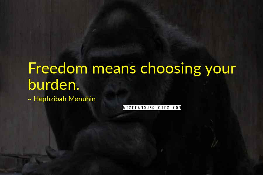 Hephzibah Menuhin Quotes: Freedom means choosing your burden.