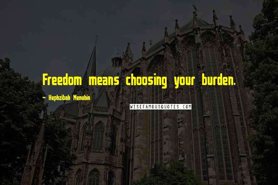 Hephzibah Menuhin Quotes: Freedom means choosing your burden.