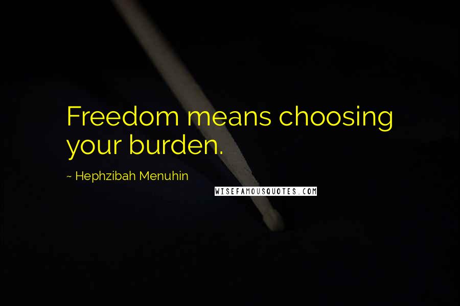 Hephzibah Menuhin Quotes: Freedom means choosing your burden.