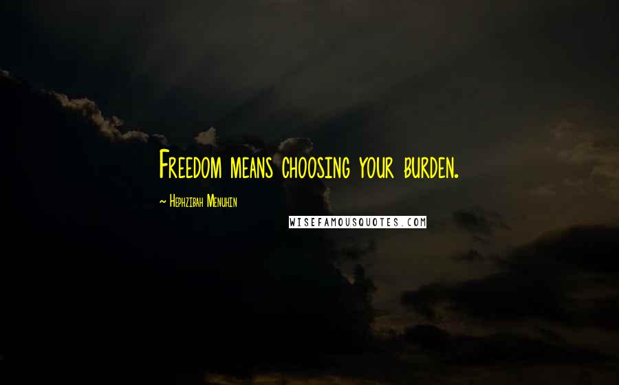 Hephzibah Menuhin Quotes: Freedom means choosing your burden.